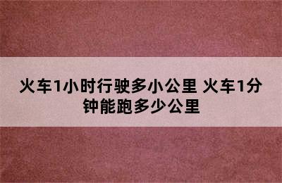 火车1小时行驶多小公里 火车1分钟能跑多少公里